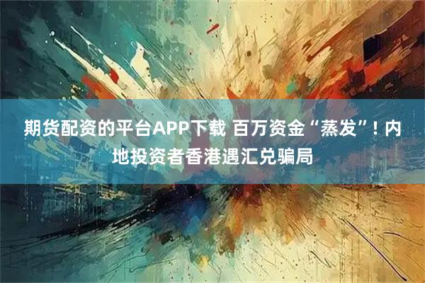 期货配资的平台APP下载 百万资金“蒸发”! 内地投资者香港遇汇兑骗局