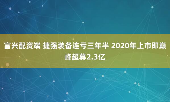 富兴配资端 捷强装备连亏三年半 2020年上市即巅峰超募2.3亿