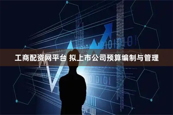 工商配资网平台 拟上市公司预算编制与管理