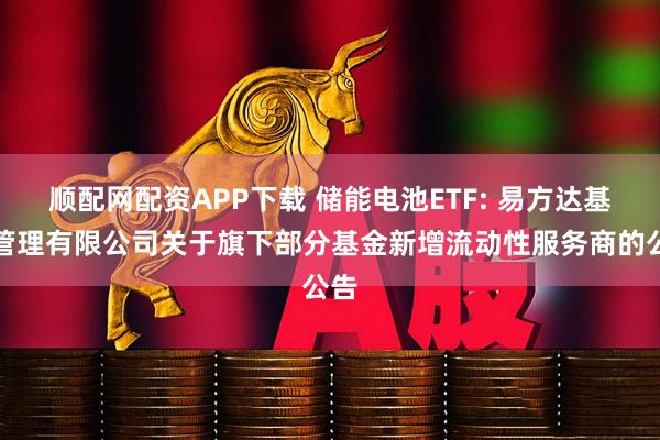 顺配网配资APP下载 储能电池ETF: 易方达基金管理有限公司关于旗下部分基金新增流动性服务商的公告