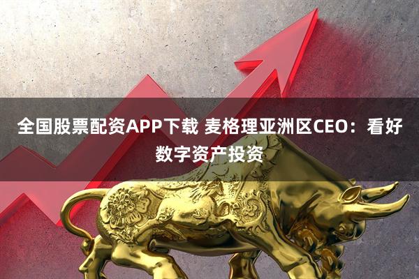 全国股票配资APP下载 麦格理亚洲区CEO：看好数字资产投资