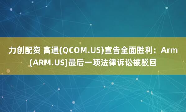 力创配资 高通(QCOM.US)宣告全面胜利：Arm(ARM.US)最后一项法律诉讼被驳回