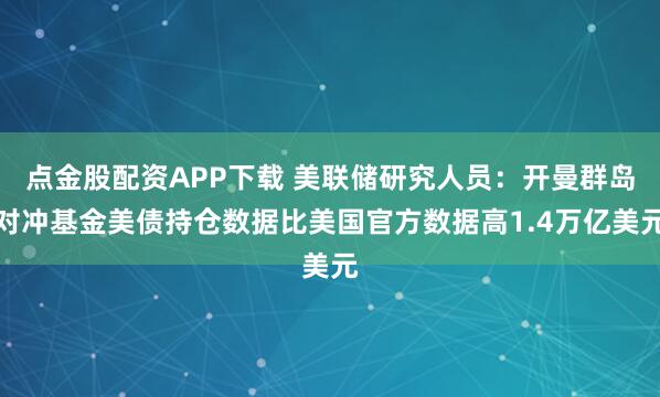 点金股配资APP下载 美联储研究人员：开曼群岛对冲基金美债持仓数据比美国官方数据高1.4万亿美元