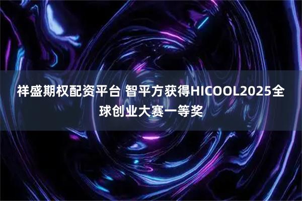 祥盛期权配资平台 智平方获得HICOOL2025全球创业大赛一等奖
