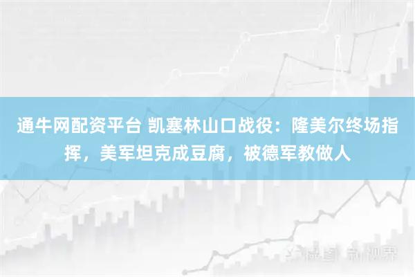 通牛网配资平台 凯塞林山口战役：隆美尔终场指挥，美军坦克成豆腐，被德军教做人