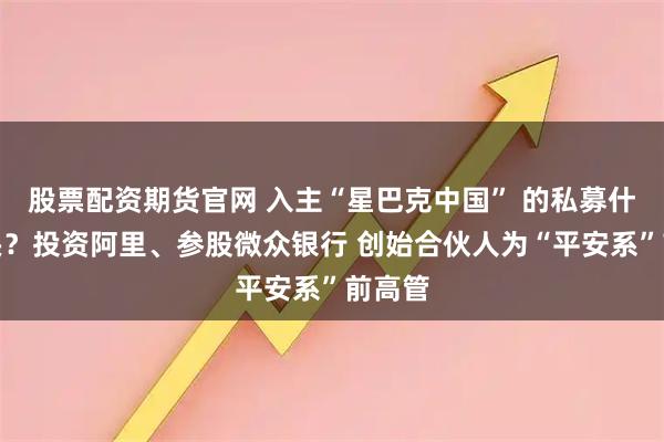 股票配资期货官网 入主“星巴克中国” 的私募什么来头？投资阿里、参股微众银行 创始合伙人为“平安系”前高管