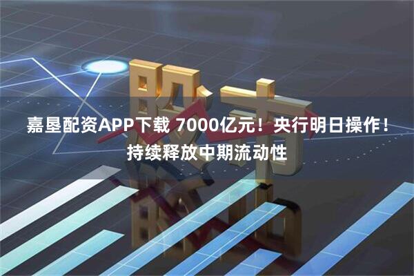 嘉垦配资APP下载 7000亿元！央行明日操作！持续释放中期流动性