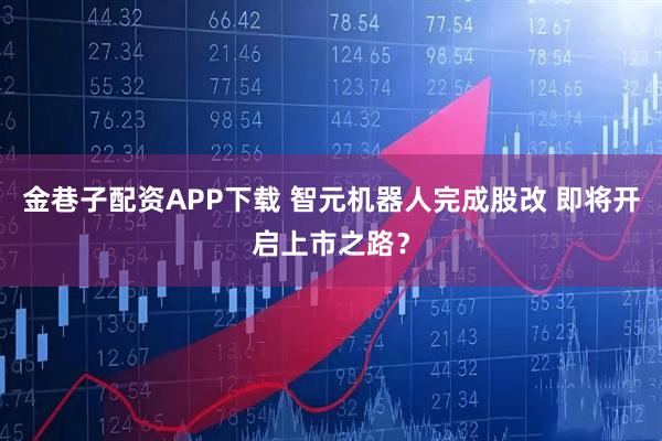 金巷子配资APP下载 智元机器人完成股改 即将开启上市之路？