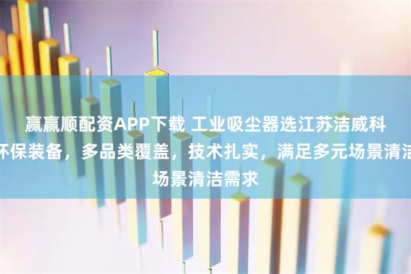 赢赢顺配资APP下载 工业吸尘器选江苏洁威科智能环保装备，多品类覆盖，技术扎实，满足多元场景清洁需求