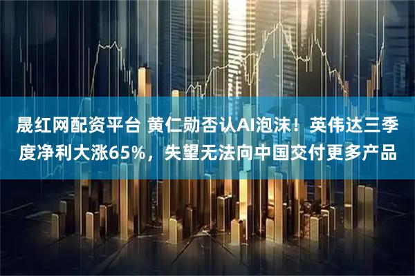 晟红网配资平台 黄仁勋否认AI泡沫！英伟达三季度净利大涨65%，失望无法向中国交付更多产品