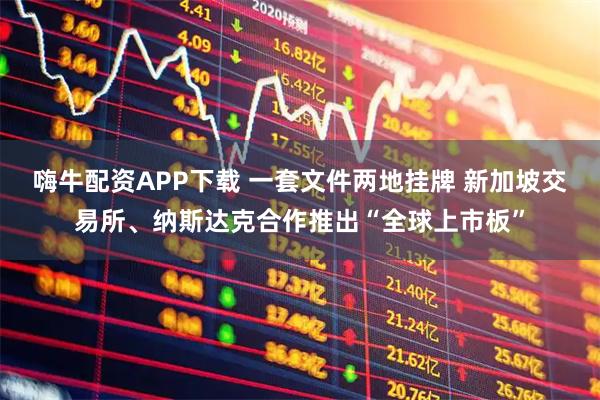 嗨牛配资APP下载 一套文件两地挂牌 新加坡交易所、纳斯达克合作推出“全球上市板”