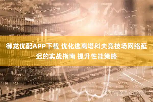 御龙优配APP下载 优化逃离塔科夫竞技场网络延迟的实战指南 提升性能策略