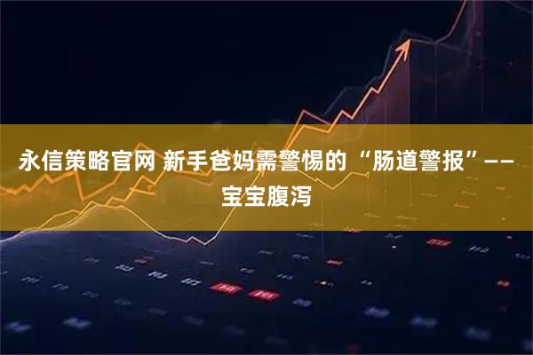 永信策略官网 新手爸妈需警惕的 “肠道警报”——宝宝腹泻