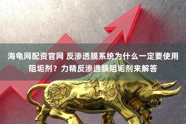 海龟网配资官网 反渗透膜系统为什么一定要使用阻垢剂?力精反渗透膜阻垢剂来解答