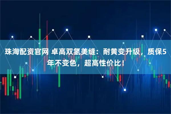 珠海配资官网 卓高双氢美缝:耐黄变升级,质保5年不变色,超高性价比!