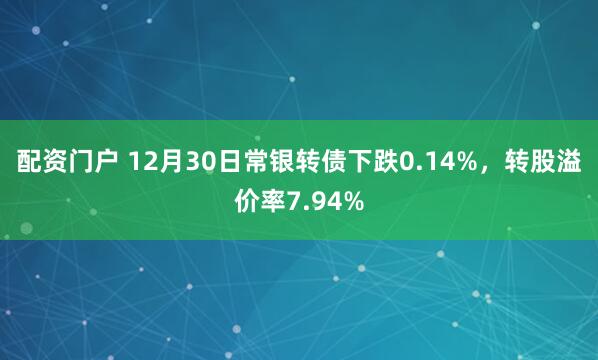 配资门户 12月30日常银转债下跌0.14%,转股溢价率7.94%