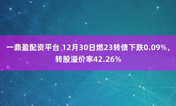 一鼎盈配资平台 12月30日燃23转债下跌0.09%，转股溢价率42.26%
