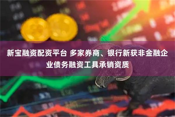 新宝融资配资平台 多家券商、银行新获非金融企业债务融资工具承销资质
