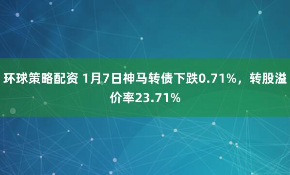 环球策略配资 1月7日神马转债下跌0.71%，转股溢价率23.71%