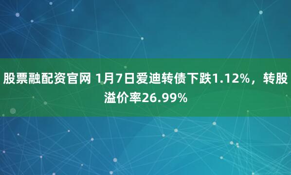 股票融配资官网 1月7日爱迪转债下跌1.12%，转股溢价率26.99%