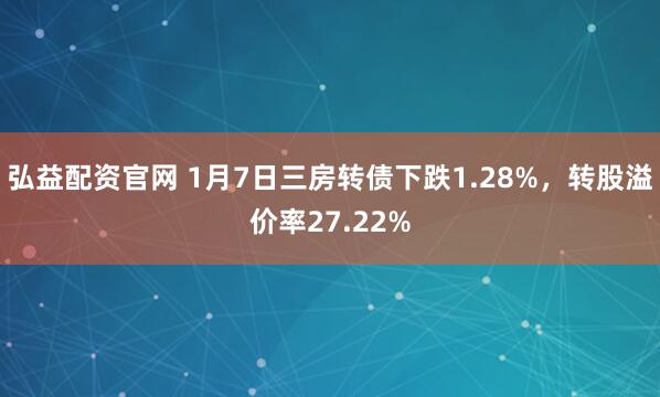 弘益配资官网 1月7日三房转债下跌1.28%，转股溢价率27.22%
