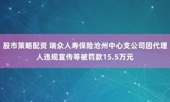 股市策略配资 瑞众人寿保险沧州中心支公司因代理人违规宣传等被罚款15.5万元