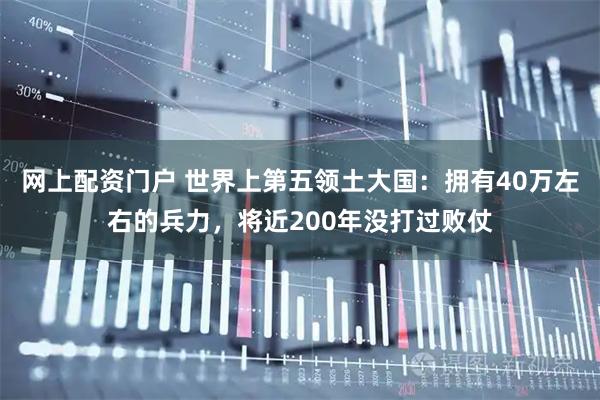 网上配资门户 世界上第五领土大国：拥有40万左右的兵力，将近200年没打过败仗