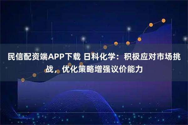 民信配资端APP下载 日科化学：积极应对市场挑战，优化策略增强议价能力