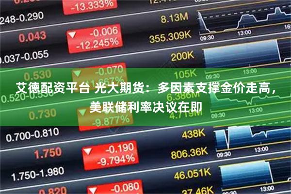 艾德配资平台 光大期货：多因素支撑金价走高，美联储利率决议在即