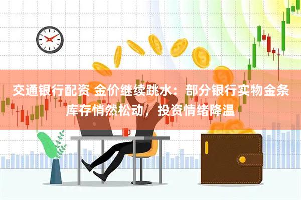 交通银行配资 金价继续跳水：部分银行实物金条库存悄然松动，投资情绪降温