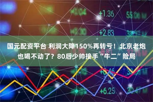国元配资平台 利润大降150%再转亏！北京老炮也喝不动了？80后少帅接手“牛二”险局