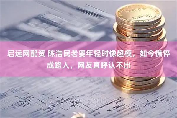 启远网配资 陈浩民老婆年轻时像超模，如今憔悴成路人，网友直呼认不出