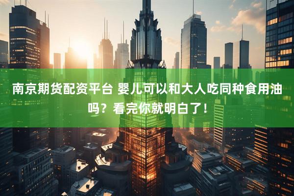 南京期货配资平台 婴儿可以和大人吃同种食用油吗？看完你就明白了！