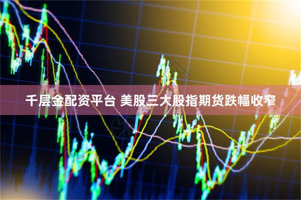 千层金配资平台 美股三大股指期货跌幅收窄