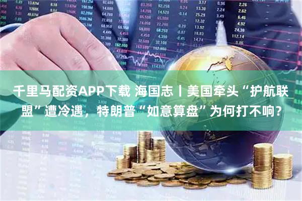 千里马配资APP下载 海国志丨美国牵头“护航联盟”遭冷遇，特朗普“如意算盘”为何打不响？