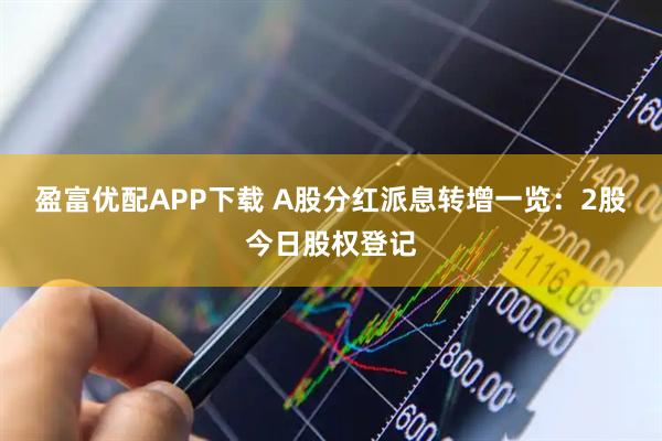 盈富优配APP下载 A股分红派息转增一览：2股今日股权登记