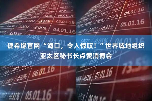 捷希缘官网 “海口，令人惊叹！”世界城地组织亚太区秘书长点赞消博会