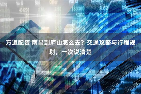 方道配资 南昌到庐山怎么去？交通攻略与行程规划，一次说清楚