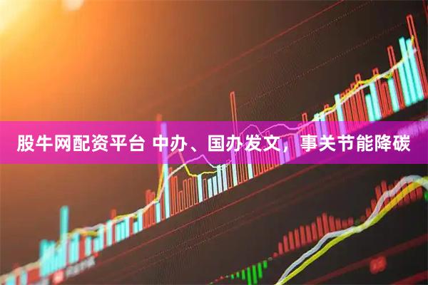 股牛网配资平台 中办、国办发文，事关节能降碳