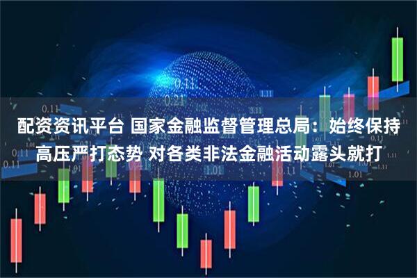配资资讯平台 国家金融监督管理总局：始终保持高压严打态势 对各类非法金融活动露头就打