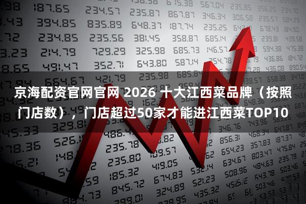 京海配资官网官网 2026 十大江西菜品牌（按照门店数），门店超过50家才能进江西菜TOP10
