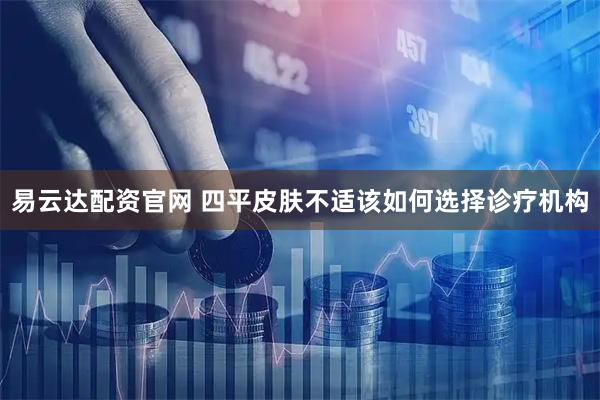易云达配资官网 四平皮肤不适该如何选择诊疗机构
