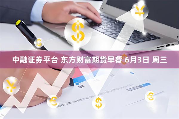 中融证券平台 东方财富期货早餐 6月3日 周三