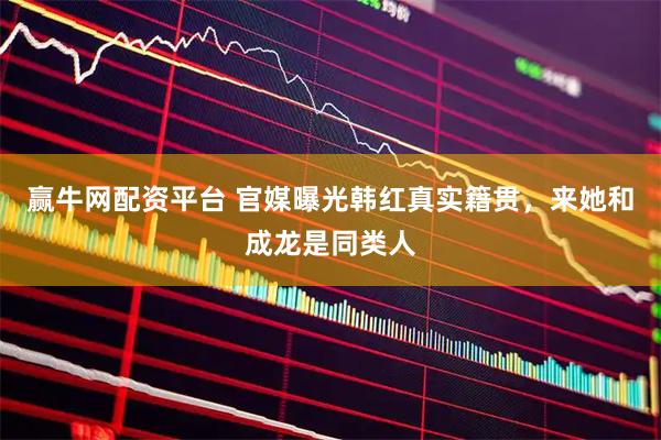 赢牛网配资平台 官媒曝光韩红真实籍贯，来她和成龙是同类人